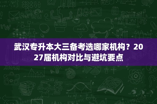 武汉专升本大三备考选哪家机构?2027届机构对比与避坑要点 武汉专升本大三备考选哪家机构?2027届机构对比与避坑要点