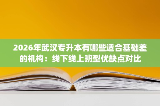 2026年武汉专升本有哪些适合基础差的机构：线下线上班型优缺点对比