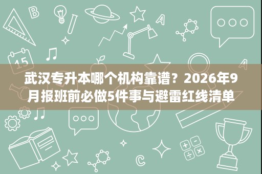 武汉专升本哪个机构靠谱?2026年9月报班前必做5件事与避雷红线清单 武汉专升本哪个机构靠谱?2026年9月报班前必做5件事与避雷红线清单