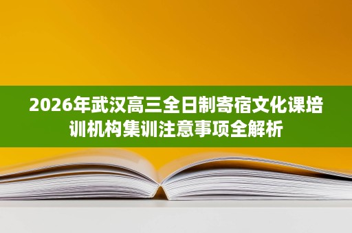 2026年武汉高三全日制寄宿文化课培训机构集训注意事项全解析 2026年武汉高三全日制寄宿文化课培训机构集训注意事项全解析