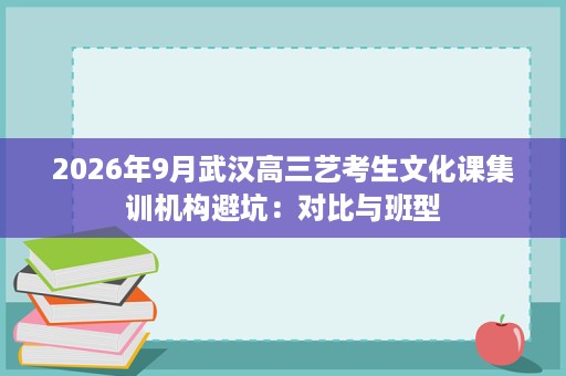 2026年9月武汉高三艺考生文化课集训机构避坑:对比与班型 2026年9月武汉高三艺考生文化课集训机构避坑:对比与班型