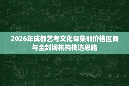 2026年成都艺考文化课集训价格区间与全封闭机构挑选思路 2026年成都艺考文化课集训价格区间与全封闭机构挑选思路