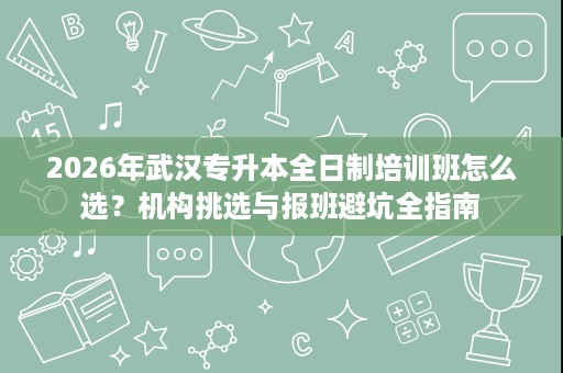 2026年武汉专升本全日制培训班怎么选？机构挑选与报班避坑全指南