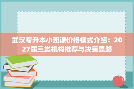 武汉专升本小班课价格模式介绍:2027届三类机构推荐与决策思路 武汉专升本小班课价格模式介绍:2027届三类机构推荐与决策思路