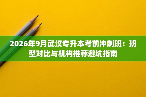 2026年9月武汉专升本考前冲刺班:班型对比与机构推荐避坑指南 2026年9月武汉专升本考前冲刺班:班型对比与机构推荐避坑指南