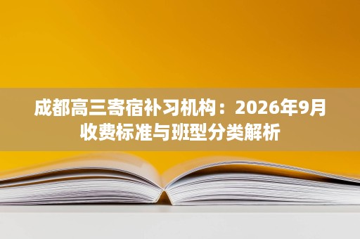 成都高三寄宿补习机构:2026年9月收费标准与班型分类解析 成都高三寄宿补习机构:2026年9月收费标准与班型分类解析