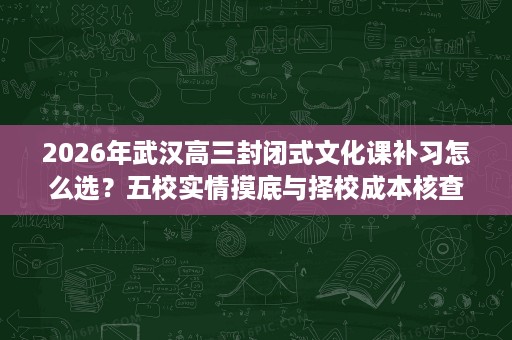2026年武汉高三封闭式文化课补习怎么选?五校实情摸底与择校成本核查 2026年武汉高三封闭式文化课补习怎么选?五校实情摸底与择校成本核查