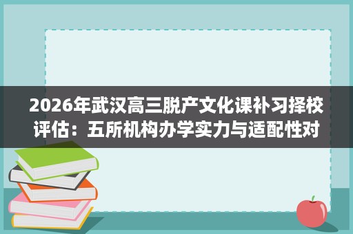2026年武汉高三脱产文化课补习择校评估:五所机构办学实力与适配性对比 2026年武汉高三脱产文化课补习择校评估:五所机构办学实力与适配性对比