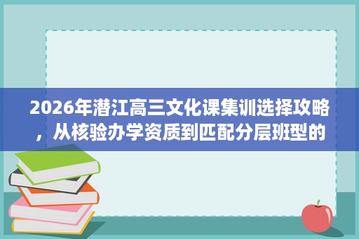 2026年潜江高三文化课集训选择攻略,从核验办学资质到匹配分层班型的实操指南 2026年潜江高三文化课集训选择攻略,从核验办学资质到匹配分层班型的实操指南