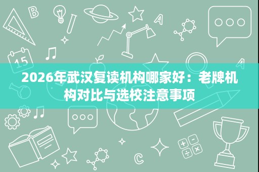 2026年武汉复读机构哪家好:老牌机构对比与选校注意事项 2026年武汉复读机构哪家好:老牌机构对比与选校注意事项