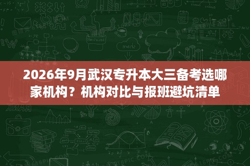 2026年9月武汉专升本大三备考选哪家机构?机构对比与报班避坑清单 2026年9月武汉专升本大三备考选哪家机构?机构对比与报班避坑清单