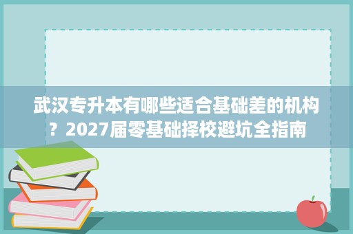 武汉专升本有哪些适合基础差的机构?2027届零基础择校避坑全指南 武汉专升本有哪些适合基础差的机构?2027届零基础择校避坑全指南