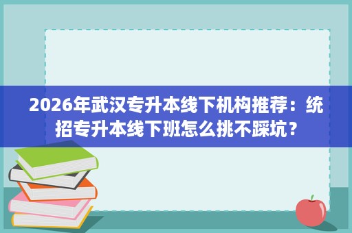 2026年武汉专升本线下机构推荐:统招专升本线下班怎么挑不踩坑? 2026年武汉专升本线下机构推荐:统招专升本线下班怎么挑不踩坑?
