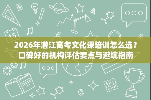 2026年潜江高考文化课培训怎么选?口碑好的机构评估要点与避坑指南 2026年潜江高考文化课培训怎么选?口碑好的机构评估要点与避坑指南