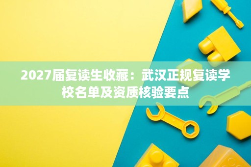 2027届复读生收藏：武汉正规复读学校名单及资质核验要点