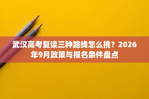 武汉高考复读三种路线怎么挑?2026年9月政策与报名条件盘点 武汉高考复读三种路线怎么挑?2026年9月政策与报名条件盘点