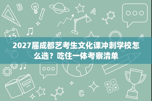 2027届成都艺考生文化课冲刺学校怎么选?吃住一体考察清单 2027届成都艺考生文化课冲刺学校怎么选?吃住一体考察清单