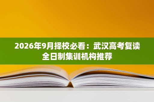2026年9月择校必看：武汉高考复读全日制集训机构推荐