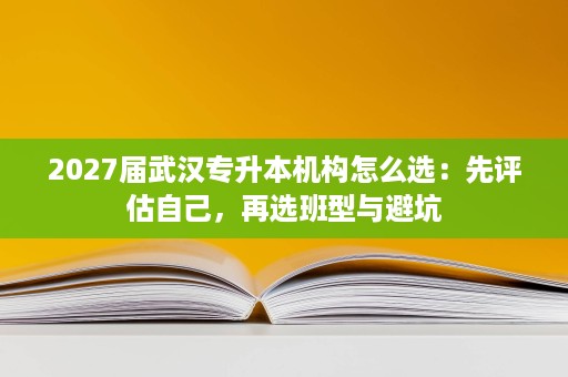 2027届武汉专升本机构怎么选：先评估自己，再选班型与避坑