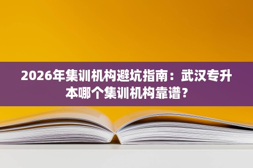 2026年集训机构避坑指南：武汉专升本哪个集训机构靠谱？