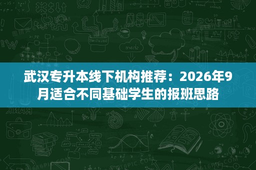武汉专升本线下机构推荐:2026年9月适合不同基础学生的报班思路 武汉专升本线下机构推荐:2026年9月适合不同基础学生的报班思路