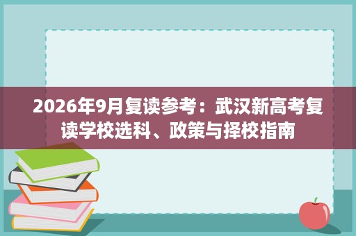 2026年9月复读参考：武汉新高考复读学校选科、政策与择校指南