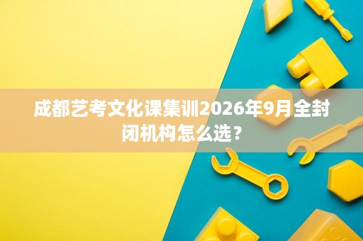 成都艺考文化课集训2026年9月全封闭机构怎么选？