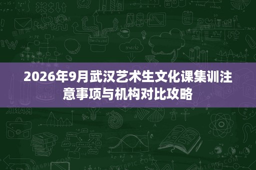 2026年9月武汉艺术生文化课集训注意事项与机构对比攻略