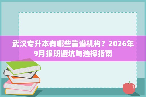 武汉专升本有哪些靠谱机构?2026年9月报班避坑与选择指南 武汉专升本有哪些靠谱机构?2026年9月报班避坑与选择指南