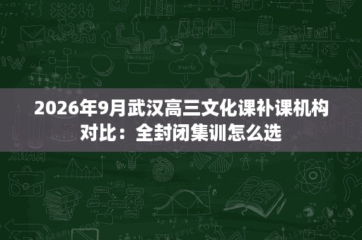 2026年9月武汉高三文化课补课机构对比：全封闭集训怎么选