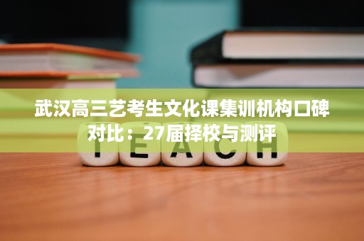 武汉高三艺考生文化课集训机构口碑对比:27届择校与测评 武汉高三艺考生文化课集训机构口碑对比:27届择校与测评