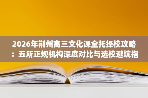 2026年荆州高三文化课全托择校攻略:五所正规机构深度对比与选校避坑指南 2026年荆州高三文化课全托择校攻略:五所正规机构深度对比与选校避坑指南