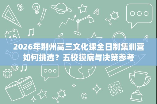 2026年荆州高三文化课全日制集训营如何挑选?五校摸底与决策参考 2026年荆州高三文化课全日制集训营如何挑选?五校摸底与决策参考