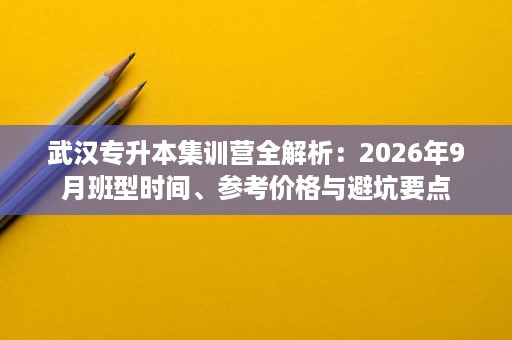 武汉专升本集训营全解析:2026年9月班型时间、参考价格与避坑要点 武汉专升本集训营全解析:2026年9月班型时间、参考价格与避坑要点