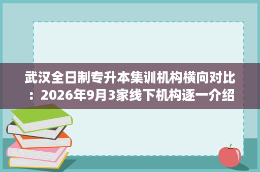 武汉全日制专升本集训机构横向对比：2026年9月3家线下机构逐一介绍