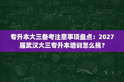专升本大三备考注意事项盘点:2027届武汉大三专升本培训怎么挑? 专升本大三备考注意事项盘点:2027届武汉大三专升本培训怎么挑?