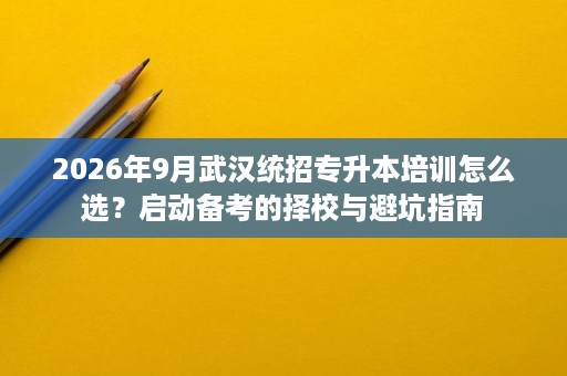2026年9月武汉统招专升本培训怎么选？启动备考的择校与避坑指南