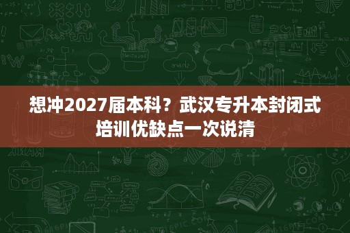 想冲2027届本科?武汉专升本封闭式培训优缺点一次说清 想冲2027届本科?武汉专升本封闭式培训优缺点一次说清