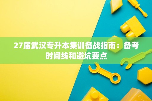 27届武汉专升本集训备战指南:备考时间线和避坑要点 27届武汉专升本集训备战指南:备考时间线和避坑要点