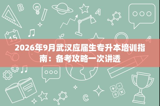 2026年9月武汉应届生专升本培训指南：备考攻略一次讲透