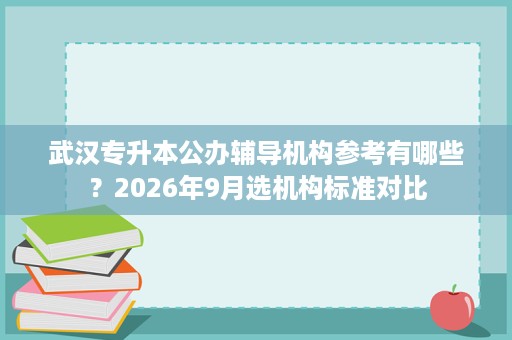 武汉专升本公办辅导机构参考有哪些?2026年9月选机构标准对比 武汉专升本公办辅导机构参考有哪些?2026年9月选机构标准对比