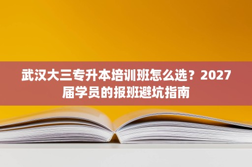 武汉大三专升本培训班怎么选?2027届学员的报班避坑指南 武汉大三专升本培训班怎么选?2027届学员的报班避坑指南