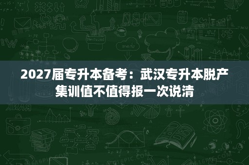 2027届专升本备考：武汉专升本脱产集训值不值得报一次说清