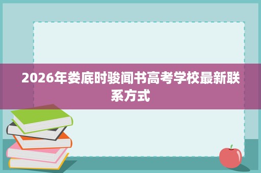 2026年娄底时骏闻书高考学校最新联系方式 2026年娄底时骏闻书高考学校最新联系方式