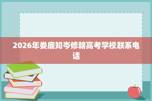 2026年娄底知岑修翰高考学校联系电话 2026年娄底知岑修翰高考学校联系电话