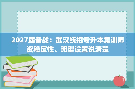 2027届备战:武汉统招专升本集训师资稳定性、班型设置说清楚 2027届备战:武汉统招专升本集训师资稳定性、班型设置说清楚