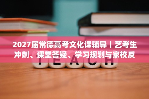 2027届常德高考文化课辅导|艺考生冲刺、课堂答疑、学习规划与家校反馈考察 2027届常德高考文化课辅导|艺考生冲刺、课堂答疑、学习规划与家校反馈考察