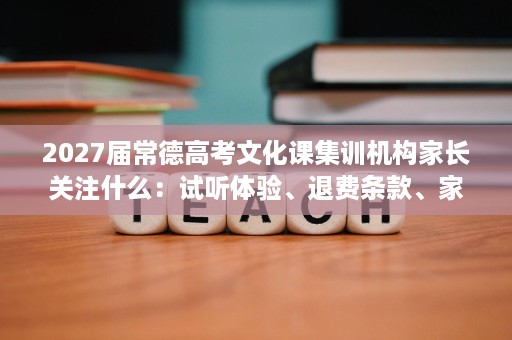 2027届常德高考文化课集训机构家长关注什么:试听体验、退费条款、家校沟通与督学机制 2027届常德高考文化课集训机构家长关注什么:试听体验、退费条款、家校沟通与督学机制