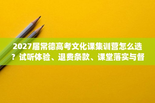 2027届常德高考文化课集训营怎么选?试听体验、退费条款、课堂落实与督学强度 2027届常德高考文化课集训营怎么选?试听体验、退费条款、课堂落实与督学强度