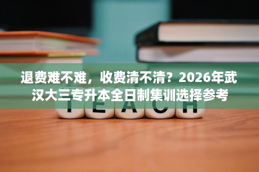 退费难不难,收费清不清?2026年武汉大三专升本全日制集训选择参考 退费难不难,收费清不清?2026年武汉大三专升本全日制集训选择参考